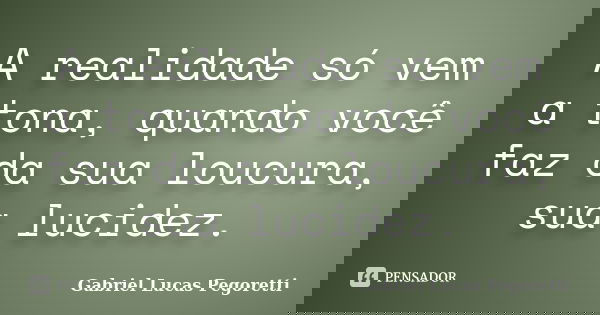 A realidade só vem a tona, quando você faz da sua loucura, sua lucidez.... Frase de Gabriel Lucas Pegoretti.