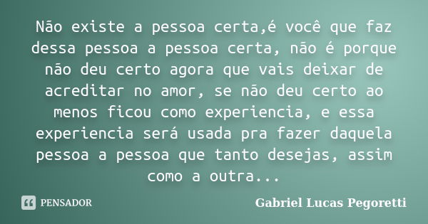 Não existe a pessoa certa,é você que faz dessa pessoa a pessoa certa, não é porque não deu certo agora que vais deixar de acreditar no amor, se não deu certo ao... Frase de Gabriel Lucas Pegoretti.