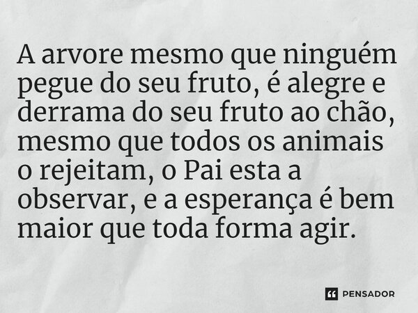 A arvore mesmo que ninguém pegue do seu fruto, é alegre e derrama do seu fruto ao chão, mesmo que todos os animais o rejeitam, o Pai esta a observar, e a esper... Frase de Gabriel Luiz dos Santos.