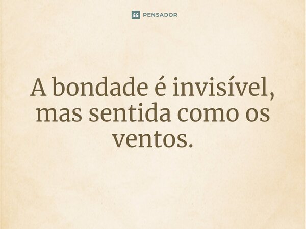 ⁠A bondade é invisível, mas sentida como os ventos.... Frase de Gabriel Luiz dos Santos.