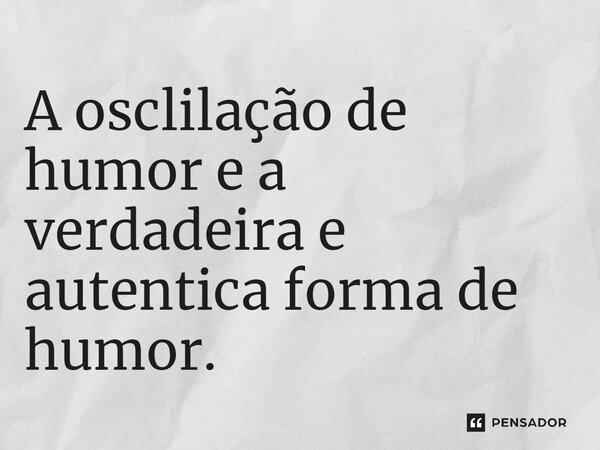 A oscilação de humor e a verdadeira e autentica forma de humor. ⁠... Frase de Gabriel Luiz dos Santos.