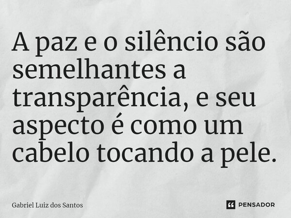 ⁠A paz e o silêncio são semelhantes à transparência, e seu aspecto é como um cabelo tocando a pele.... Frase de Gabriel Luiz dos Santos.