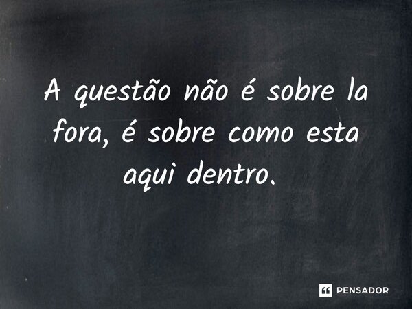 A questão não é sobre lá fora, é sobre como esta aqui dentro. ⁠... Frase de Gabriel Luiz dos Santos.