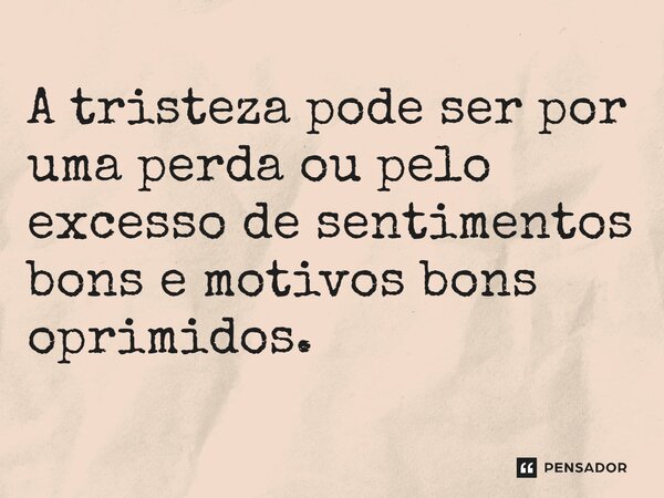 ⁠A tristeza pode ser por uma perda ou pelo excesso de sentimentos bons e motivos bons oprimidos.... Frase de Gabriel Luiz dos Santos.