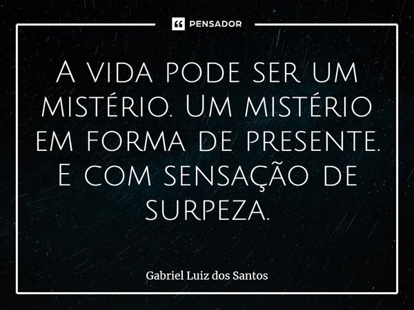 A vida pode ser um mistério. Um mistério em forma de presente. E com sensação de surpresa.... Frase de Gabriel Luiz dos Santos.