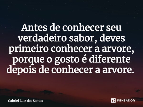 Antes de conhecer seu verdadeiro sabor, deves primeiro conhecer a árvore, porque o gosto é diferente depois de conhecer a árvore. ⁠... Frase de Gabriel Luiz dos Santos.