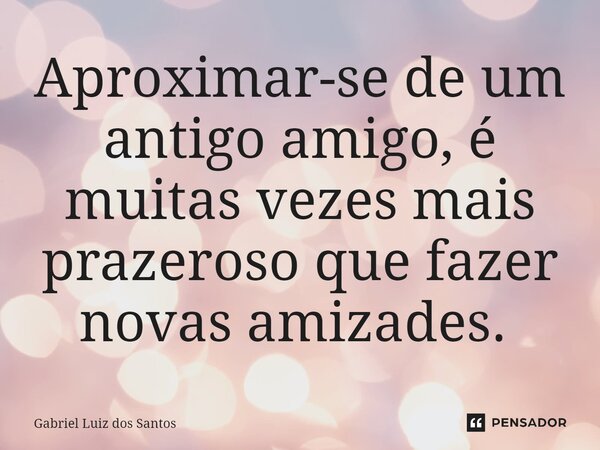 ⁠Aproximar-se de um antigo amigo, é muitas vezes mais prazeroso que fazer novas amizades. ⁠... Frase de Gabriel Luiz dos Santos.