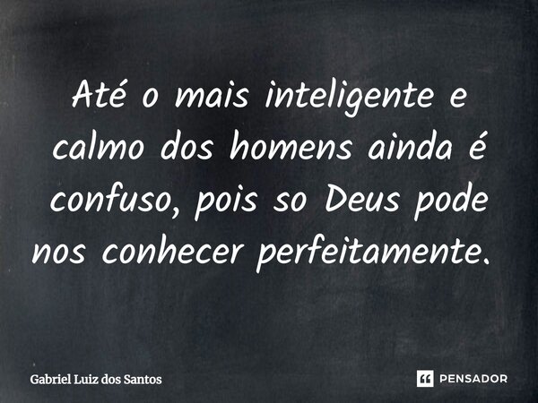 Até o mais inteligente e calmo dos homens ainda é confuso, pois só Deus pode nos conhecer perfeitamente. ⁠... Frase de Gabriel Luiz dos Santos.