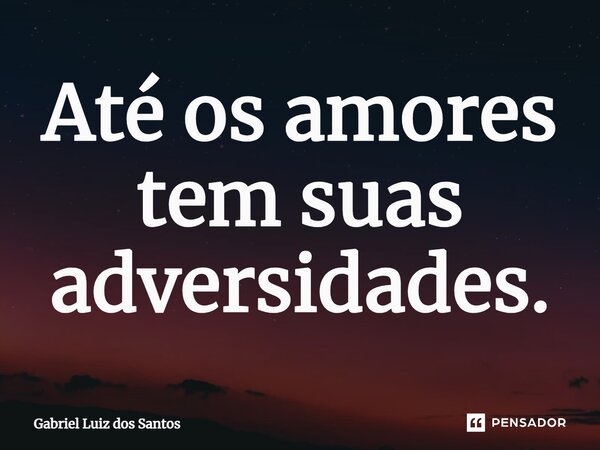 ⁠Até os amores tem suas adversidades.... Frase de Gabriel Luiz dos Santos.