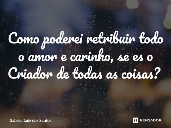 Como poderei retribuir todo o amor e carinho, se es o Criador de todas as coisas? ⁠... Frase de Gabriel Luiz dos Santos.