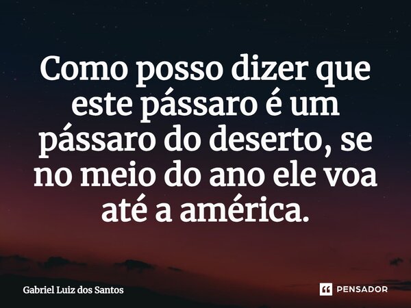 ⁠Como posso dizer que este pássaro é um pássaro do deserto, se no meio do ano ele voa até a américa.... Frase de Gabriel Luiz dos Santos.