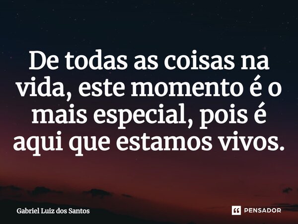De todas as coisas na vida, este momento é o mais especial, pois é aqui que estamos vivos.... Frase de Gabriel Luiz dos Santos.