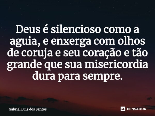 ⁠Deus é silencioso como a águia, e enxerga com olhos de coruja e seu coração e tão grande que sua misericórdia dura para sempre.... Frase de Gabriel Luiz dos Santos.