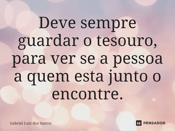 ⁠Deve sempre guardar o tesouro, para ver se a pessoa a quem esta junto o encontre.... Frase de Gabriel Luiz dos Santos.