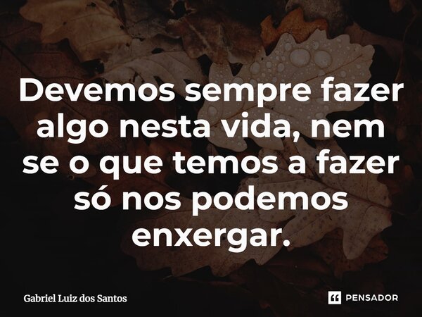 ⁠Devemos sempre fazer algo nesta vida, nem se o que temos a fazer só nos podemos enxergar.... Frase de Gabriel Luiz dos Santos.