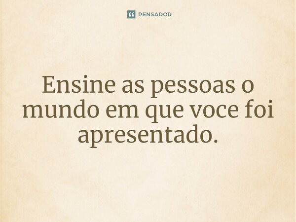 ⁠Ensine as pessoas o mundo em que você foi apresentado.... Frase de Gabriel Luiz dos Santos.