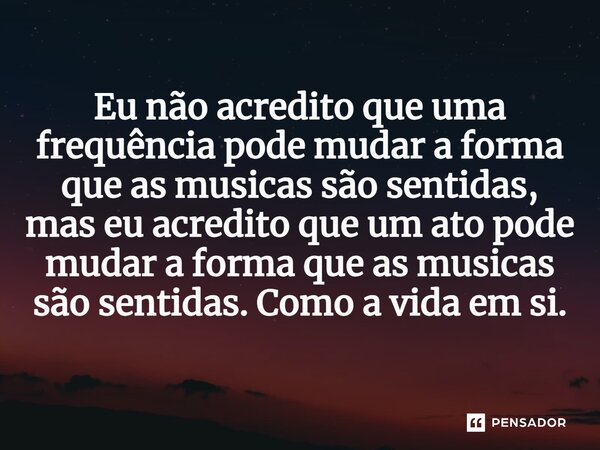 ⁠Eu não acredito que uma frequência pode mudar a forma que as musicas são sentidas, mas eu acredito que um ato pode mudar a forma que as musicas são sentidas. C... Frase de Gabriel Luiz dos Santos.