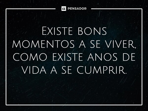 ⁠Existe bons momentos a se viver, como existe anos de vida a se cumprir.... Frase de Gabriel Luiz dos Santos.