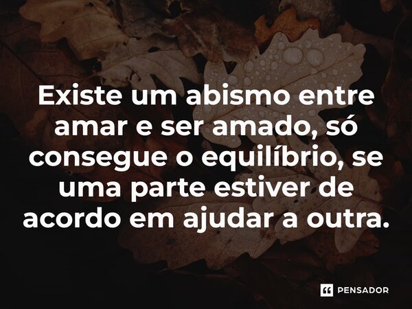 ⁠Existe um abismo entre amar e ser amado, só consegue o equilíbrio, se uma parte estiver de acordo em ajudar a outra.... Frase de Gabriel Luiz dos Santos.