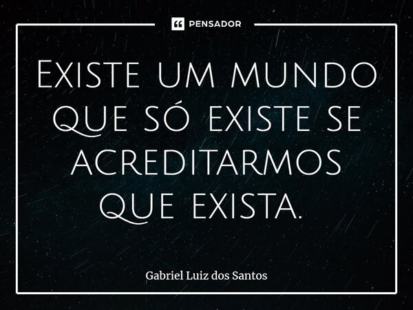 Existe um mundo que só existe se acreditarmos que exista. ⁠... Frase de Gabriel Luiz dos Santos.