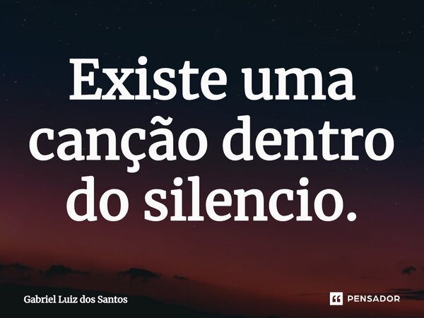 ⁠Existe uma canção dentro do silencio.... Frase de Gabriel Luiz dos Santos.
