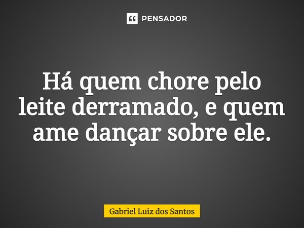 ⁠Há quem chore pelo leite derramado, e quem ame dançar sobre ele.... Frase de Gabriel Luiz dos Santos.
