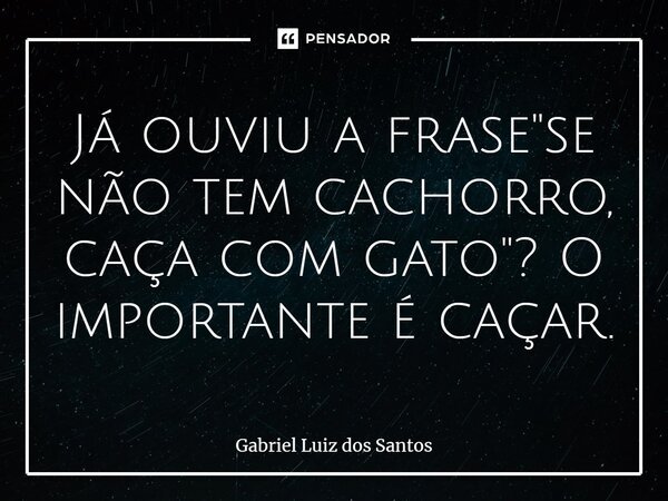 ⁠Já ouviu a frase "se não tem cachorro, caça com gato"? O importante é caçar.... Frase de Gabriel Luiz dos Santos.