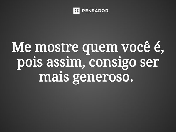 Me mostre quem você é, pois assim, consigo ser mais generoso. ⁠... Frase de Gabriel Luiz dos Santos.