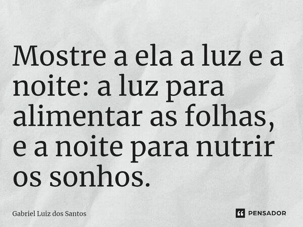 ⁠Mostre a ela a luz e a noite: a luz para alimentar as folhas, e a noite para nutrir os sonhos.... Frase de Gabriel Luiz dos Santos.