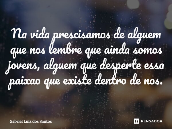 ⁠Na vida precisamos de alguém que nos lembre que ainda somos jovens, alguém que desperte essa paixão que existe dentro de nos.... Frase de Gabriel Luiz dos Santos.