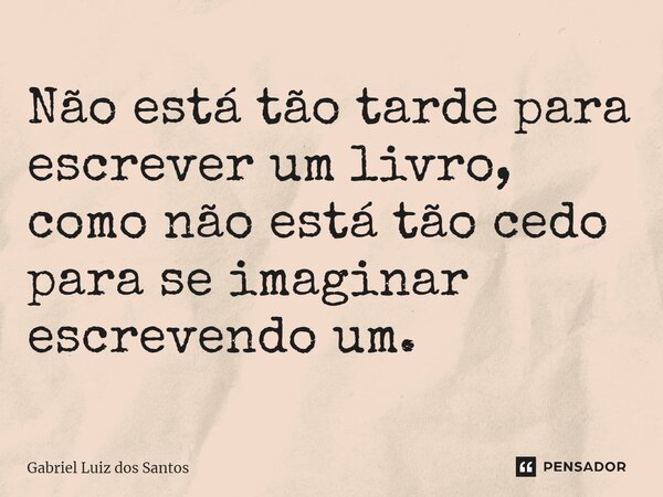 ⁠Não está tão tarde para escrever um livro, como não está tão cedo para se imaginar escrevendo um.... Frase de Gabriel Luiz dos Santos.