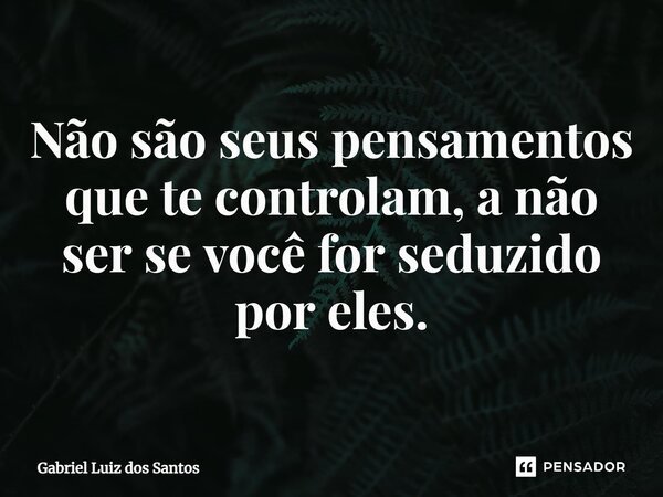 ⁠Não são seus pensamentos que te controlam, a não ser se você for seduzido por eles.... Frase de Gabriel Luiz dos Santos.
