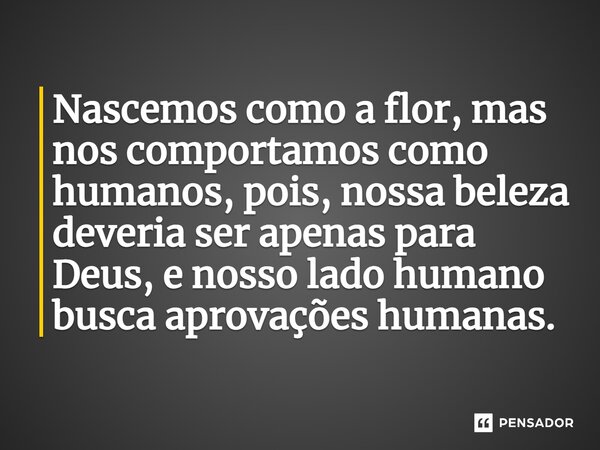 ⁠Nascemos como a flor, mas nos comportamos como humanos, pois, nossa beleza deveria ser apenas para Deus, e nosso lado humano busca aprovações humanas.... Frase de Gabriel Luiz dos Santos.