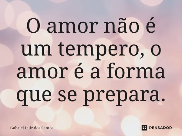 ⁠O amor não é um tempero, o amor é a forma que se prepara.... Frase de Gabriel Luiz dos Santos.