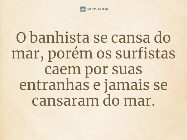 ⁠O banhista se cansa do mar, porém os surfistas caem por suas entranhas e jamais se cansaram do mar.... Frase de Gabriel Luiz dos Santos.