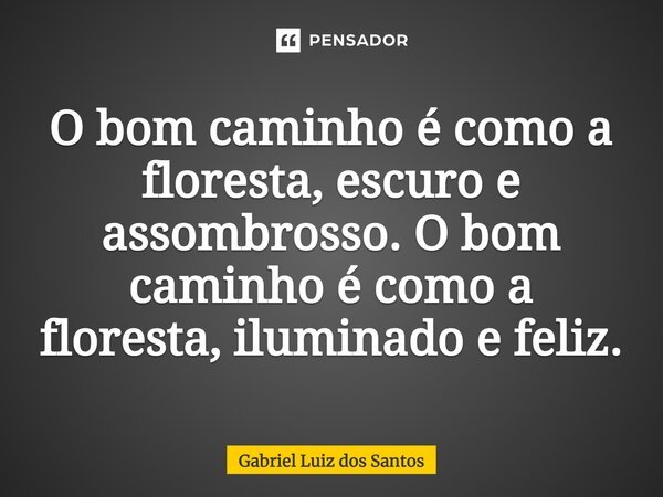⁠O bom caminho é como a floresta, escuro e assombroso. O bom caminho é como a floresta, iluminado e feliz.... Frase de Gabriel Luiz dos Santos.
