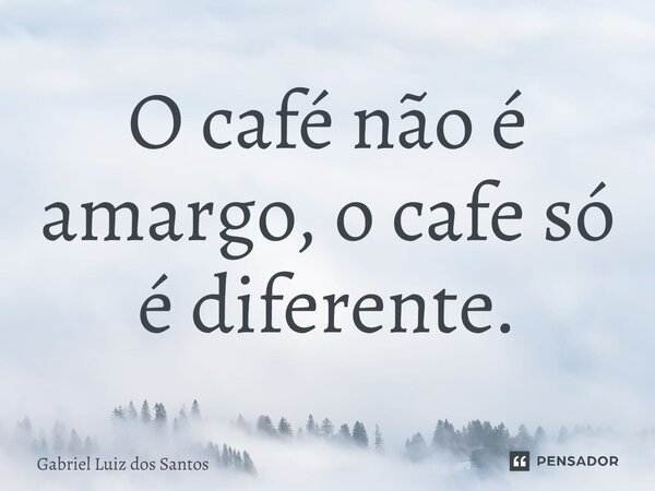 ⁠O café não é amargo, o café só é diferente.... Frase de Gabriel Luiz dos Santos.