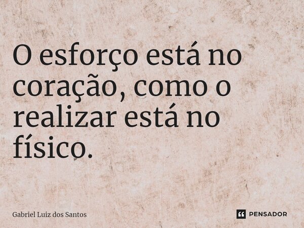 ⁠O esforço está no coração, como o realizar está no físico.... Frase de Gabriel Luiz dos Santos.