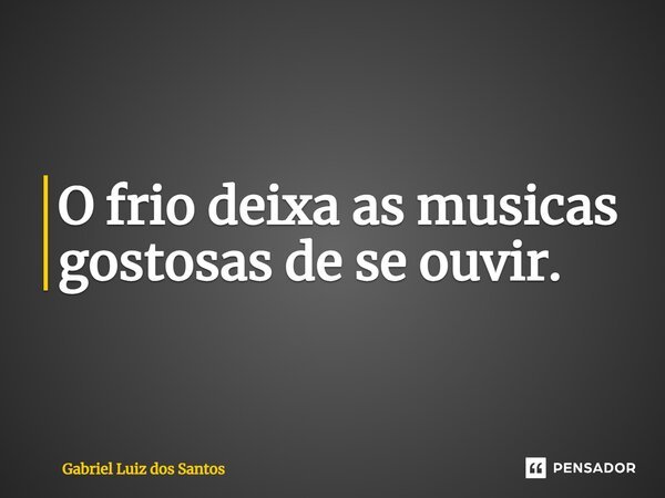 O frio deixa as músicas gostosas de se ouvir.... Frase de Gabriel Luiz dos Santos.
