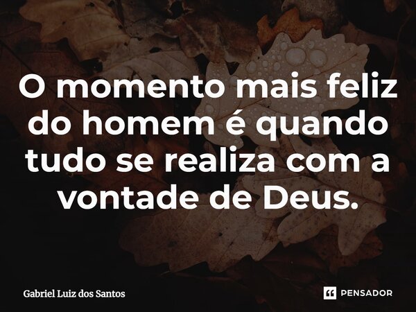 ⁠O momento mais feliz do homem é quando tudo se realiza com a vontade de Deus.... Frase de Gabriel Luiz dos Santos.