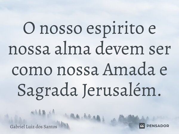 O nosso espirito e nossa alma devem ser como nossa Amada e Sagrada Jerusalém.... Frase de Gabriel Luiz dos Santos.