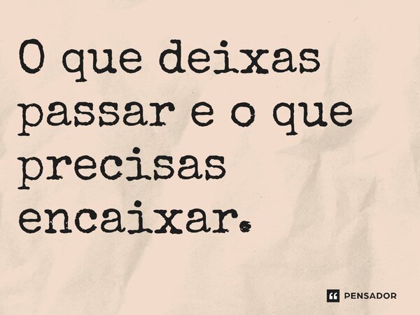 O que deixas passar e o que precisas encaixar. ⁠... Frase de Gabriel Luiz dos Santos.