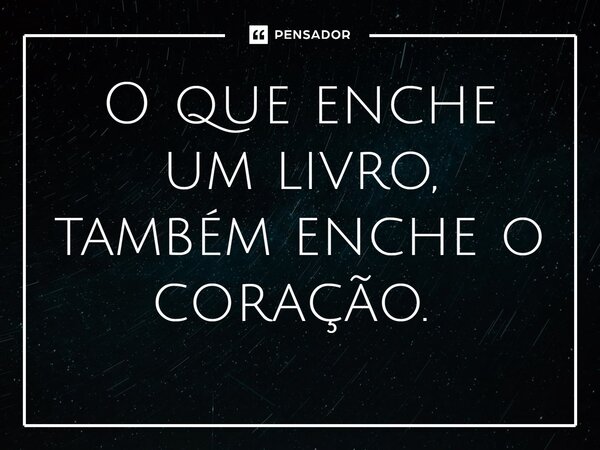 O que enche um livro, também enche o coração. ⁠... Frase de Gabriel Luiz dos Santos.