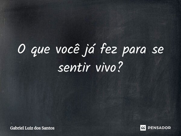 ⁠O que você já fez para se sentir vivo?... Frase de Gabriel Luiz dos Santos.