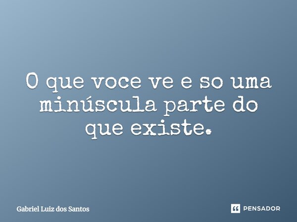 ⁠O que você vê e só uma minúscula parte do que existe.... Frase de Gabriel Luiz dos Santos.