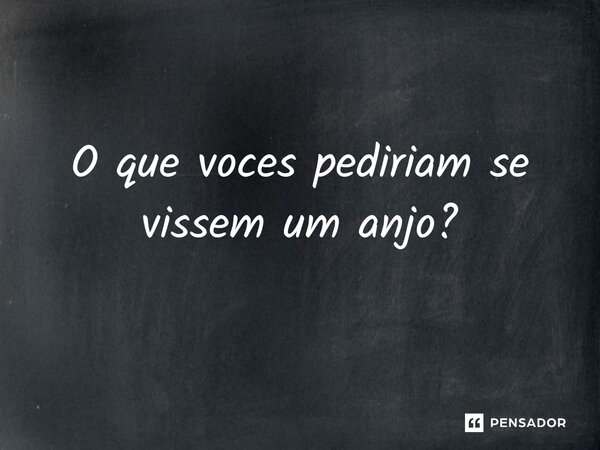⁠O que vocês pediriam se vissem um anjo?... Frase de Gabriel Luiz dos Santos.
