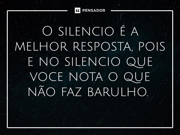 O silencio é a melhor resposta, pois e no silencio que você nota o que não faz barulho. ⁠... Frase de Gabriel Luiz dos Santos.