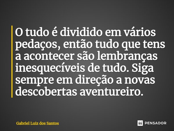 O tudo é dividido em vários pedaços, então tudo que tens a acontecer são lembranças inesquecíveis de tudo. Siga sempre em direção a novas descobertas aventureir... Frase de Gabriel Luiz dos Santos.