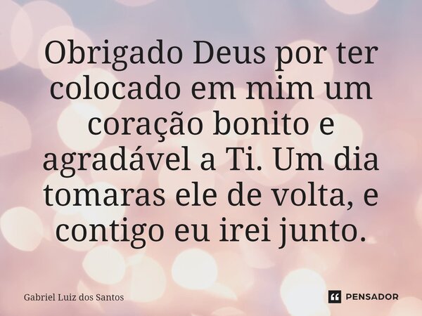 ⁠Obrigado Deus por ter colocado em mim um coração bonito e agradável a Ti. Um dia tomaras ele de volta, e contigo eu irei junto.... Frase de Gabriel Luiz dos Santos.