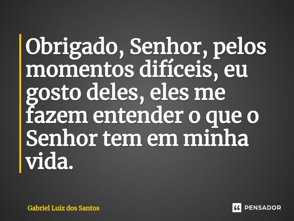 ⁠Obrigado, Senhor, pelos momentos difíceis, eu gosto deles, eles me fazem entender o que o Senhor tem em minha vida.... Frase de Gabriel Luiz dos Santos.